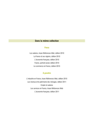 Dans la même collection

                         Parus

    Les salaires, Insee Références Web, édition 2010
         La France et ses régions, édition 2010
           L’économie française, édition 2010
           France, portrait social, édition 2010
          Le commerce en France, édition 2010


                       À paraître

L’industrie en France, Insee Références Web, édition 2010
 Les revenus et le patrimoine des ménages, édition 2011
                    Emploi et salaires
     Les services en France, Insee Références Web
           L’économie française, édition 2011
 