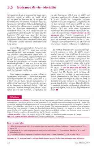 3.5 Espérance de vie - Mortalité
L’espérance de vie a progressé de façon spec-
                                      e
                                                              vie des Françaises (84,4 ans en 2009) est
taculaire depuis le milieu du XVIII siècle                    largement supérieure à celle des Européennes
(27 ans pour les hommes et 28 ans pour les                    (82,6 ans). Seules les Espagnoles peuvent
femmes). Pour les femmes, l’espérance de vie à                espérer vivre aussi longtemps. L’espérance de
la naissance a triplé en 250 ans. Cela résulte de             vie des hommes (77,7 ans en 2009) se situe
la conjonction d’immenses progrès réalisés                    également au-dessus de la moyenne euro-
dans les domaines économique, médical,                        péenne (76,7 ans) mais reste légèrement
culturel et social. En 2010, l’espérance de vie               au-dessous de la moyenne de l’Europe des 15.
augmente en un an de quatre mois tant pour les                En 2030, on estime que l’espérance de vie à la
hommes (78,1 ans) que pour les femmes                         naissance dans l’Union européenne à 27
(84,8 ans). Après la pause de 2008 et la faible               atteindra 85,3 ans pour les femmes et 80,0 ans
augmentation de 2009, cette forte hausse peut                 pour les hommes, soit un écart de 5,3 ans.
s’interpréter comme un retour à la tendance de                Cet écart se situera entre trois ans à Chypre et
long terme.                                                   neuf ans en Lituanie, en Estonie et en Lettonie.

   Les nombreuses générations françaises du
baby-boom (1946-1973) n’ont pas encore                            Le nombre de décès (545 000) est très légè-
atteint l’âge de 65 ans. Mais dès l’an prochain,              rement inférieur à celui de 2009, année
les premiers baby-boomers atteindront cet                     touchée par une forte épidémie de grippe en
âge, ce qui contribuera à augmenter fortement                 janvier, mais il se situe dans la moyenne des
la part des seniors en France. En 2010, une                   dernières années. Alors que la proportion des
femme âgée de 60 ans a encore une espérance                   personnes âgées augmente, le nombre de décès
de vie de plus de 27 ans, soit 1,6 an de plus                 reste encore relativement faible, très proche
qu’il y a dix ans, tandis que celle d’un homme                de son niveau d’il y a dix ans (541 000 décès
du même âge atteint presque 22 ans et demi et                 en 2000). Le taux de mortalité infantile, de
croît de 2 années en dix ans.                                 3,7 pour 1 000, se situe dans la moyenne de
                                                              l’Europe des 15. Tandis qu’il continue de
    Dans les pays européens, comme en France,                 baisser dans bon nombre de pays européens,
les espérances de vie à la naissance augmen-                  il reste globalement stable depuis cinq ans en
tent régulièrement et toutes à peu près à la                  France. Après une légère hausse en 2009, la
même vitesse. Dans l’Union européenne, la                     mortalité infantile retrouve en métropole le
différence d’espérance de vie entre les femmes                niveau des dernières années. Dans les DOM,
et les hommes a diminué depuis 1990, en                       la mortalité infantile est deux fois plus élevée
raison de l’amélioration plus rapide de l’espé-               qu’en métropole, mais baisse légèrement en
rance de vie des hommes. L’espérance de                       2009.


  Définitions
Espérance de vie à la naissance : l’espérance de vie à la naissance (ou à l’âge 0) représente la durée de vie moyenne,
autrement dit l’âge moyen au décès, d’une génération fictive soumise aux conditions de mortalité de l’année. Elle
caractérise la mortalité indépendamment de la structure par âge. Elle est un cas particulier de l’espérance de vie à
l’âge x. Cette espérance représente, pour une année donnée, l’âge moyen au décès des personnes d’une génération
fictive d’âge x qui auraient, à chaque âge, la probabilité de décéder observée cette année-là au même âge. Autre-
ment dit, elle est le nombre moyen d’années restant à vivre au-delà de cet âge x (ou durée de survie moyenne à
l’âge x), dans les conditions de mortalité par âge de l’année considérée.
Taux de mortalité : rapport du nombre de décès de l’année à la population totale moyenne de l’année.
État civil, taux de mortalité infantile : voir rubrique « définitions » en annexes.



Pour en savoir plus
 · « Bilan démographique 2010 : la population française atteint 65 millions d’habitants », Insee Première no 1332,
     janvier 2011.
 · « Espérance de vie : peut-on gagner trois mois par an indéfiniment ? », Population & Sociétés no 473, Ined,
     décembre 2010.
 · « Le nombre de décès augmente, l’espérance de vie aussi », Insee Première no 1318, octobre 2010.

Retrouvez le TEF sur www.insee.fr, rubrique Publications et servicesCollections nationalesInsee Références

32                                                                                              TEF, édition 2011
 