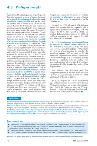 4.3            Politiques d'emploi

Les dispositifs spécifiques de la politique de                    l’emploi des jeunes. En revanche, les entrées
l’emploi prennent la forme d’aides à l’emploi,                    en contrats en alternance se sont réduites
de stages de formation professionnelle ou de                      de 9 % en lien avec la dégradation de la
mesures de retrait d’activité anticipé. En 2009,                  conjoncture.
le nombre total d’entrées dans ces dispositifs
est en hausse, le dynamisme des entrées en                           Au total, en 2009, plus de 1 874 000 per-
emplois non marchands aidés et en stages de                       sonnes sont entrées dans les dispositifs spéci-
formation compensant la baisse des entrées                        fiques de la politique de l’emploi, soit une
dans les mesures de retrait d’activité. Consé-                    hausse de 10 % par rapport à 2008. Le
quence du plan de relance et des mesures                          nombre de bénéficiaires présents fin 2009 est
mises en œuvre à la mi-2009 pour soutenir                         en légère augmentation par rapport à fin 2008
l’emploi des jeunes, les entrées en Contrats                      pour s’établir à 1 968 000.
d’accompagnement dans l’emploi et en Contrats
                                                                     En 2008, les dépenses pour les politiques
d’avenir se sont élevées à 359 000 en 2009
                                                                  du marché du travail (PMT) s’élèvent à
après 276 000 en 2008. Mis en place en 2005
                                                                  39,1 milliards d’euros, soit 2 % du PIB. Elles
avec la loi de programmation pour la cohésion
                                                                  sont en recul entre 2005 et 2008 (– 9 %). Dans
sociale, les Contrats d’avenir, contrats à durée
                                                                  un contexte d’amélioration du marché du
déterminée à temps partiel destinés aux allo-
                                                                  travail en 2006 et 2007, ce recul est dû à la
cataires de minima sociaux, et les Contrats
                                                                  baisse des dépenses consacrées à l’indemni-
d’accompagnement dans l’emploi, contrats à
                                                                  sation du chômage et à la « création directe
durée déterminée destinés à faciliter l’insertion
                                                                  d’emplois » (contrats aidés du secteur non
professionnelle des personnes sans emploi ren-
                                                                  marchand), ainsi qu’à la poursuite de la politique
contrant des difficultés particulières d’accès à
                                                                  volontariste de réduction des dispositifs publics
l’emploi, ont succédé aux Contrats emploi soli-
                                                                  de préretraite.
darité et Contrats emploi consolidé. Dans le
secteur marchand, le Contrat insertion – revenu                      Par ailleurs, les dépenses pour les
minimum d’activité (CI-RMA), à durée déter-                       allégements généraux de cotisations sociales
minée, est dédié aux bénéficiaires de minima                      s’élèvent à 25,8 milliards d’euros en 2008
sociaux, tandis que le Contrat initiative emploi                  (après 22,4 milliards en 2007).
(CIE), qui peut être un CDD ou un CDI, à
temps plein ou à temps partiel, vise à favoriser                     En 2008, les pays de l’Union européenne
le retour à l’emploi des personnes qui en sont                    à 27 ont consacré en moyenne 1,6 % de leur
éloignées. En 2009, les entrées en CIE et en                      PIB aux interventions sur le marché du travail.
CI-RMA ont fortement augmenté (117 000                            Avec 2,0 %, la France se situe au 7e rang,
après 62 000 en 2008), particulièrement en                        derrière la Belgique, l’Espagne, le Danemark,
CIE dans le cadre des mesures en faveur de                        les Pays-Bas, la Finlande et l’Irlande.


  Définitions
Formation professionnelle des demandeurs d’emploi : stages de formation organisés par l’AFPA ou les Conseils ré-
gionaux, stages financés dans le cadre du plan d’aide au retour à l’emploi (PARE).
Mesures de retrait d’activité : Allocation spéciale du Fonds National de l’Emploi, Allocation de remplacement pour
l’emploi, Cessation anticipée d’activité pour certains travailleurs salariés, Dispense de recherche d’emploi.
Contrat ou emploi aidé, Contrat d’accompagnement dans l’emploi (CAE), Contrat d’avenir (CAV), Contrat en al-
ternance, Contrat initiative emploi (CIE), Contrat insertion – revenu minimum d’activité (CI-RMA), dépenses pour
les politiques du marché du travail (PMT) : voir rubrique « définitions » en annexes.



Pour en savoir plus
 · « Les dépenses en faveur de l’emploi et du marché du travail en 2008 », Dares analyses no 3, Dares, janvier 2011.
 · « Le contrat de professionnalisation en 2009 : baisse des entrées, notamment dans les grands établissements
     utilisateurs », Dares Analyses no 47, Dares, juillet 2010.
 · « Les contrats d’aide à l’emploi en 2008 : baisse importante des entrées », Dares Analyses no 16, Dares, mars 2010.
 · « Labour Market Policies – expenditure and participants – Data 2008 », Statistical books, Eurostat, septembre 2010.

Retrouvez le TEF sur www.insee.fr, rubrique Publications et servicesCollections nationalesInsee Références

48                                                                                                TEF, édition 2011
 