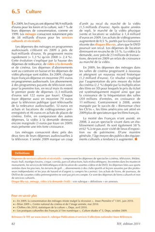 6.5           Culture

En 2009, les Français ont dépensé 98,9 milliards               d’arrêt au recul du marché de la vidéo
d’euros pour les loisirs et la culture, soit 7 % de            (1,5 milliards d’euros). Après quatre années
leurs dépenses de consommation, comme en                       de repli, le marché de la vidéo physique
1999. Les ménages consacrent notamment près                    (vente et location) se stabilise à 1,4 milliard
de 38 milliards d’euros pour les services                      d’euros en 2009. Les achats de vidéogrammes
culturels et récréatifs.                                       augmentent de 0,5 %, portés par la croissance
                                                               récente des disques Blu-ray, alors que le DVD
   Les dépenses des ménages en programmes                      poursuit son recul. Les dépenses de location
audiovisuels s’élèvent en 2009 à près de                       diminuent en revanche de 33 %. La vidéo à la
huit milliards d’euros. Ils progressent moins                  demande, avec près de 23 millions de transac-
rapidement (+ 1,3 %) qu’en 2008 (+ 2,4 %).                     tions, devient en 2009 un relais de croissance
Cette évolution s’explique par la hausse des                   au marché de la vidéo.
dépenses de redevance, de vidéo à la demande
et de cinéma. Les dépenses d’abonnements                          En 2009, les dépenses des ménages dans
sont au contraire en baisse et les dépenses de                 les salles de cinéma progressent à nouveau
vidéo physique sont stables. En 2009, chaque                   et atteignent un nouveau record historique
foyer français dépense en moyenne 293 euros                    (1,2 milliard d’euros). Ce résultat s’explique
en programmes audiovisuels. Les abonnements                    par l’augmentation du prix moyen du ticket
à des programmes payants de télévision sont,                   du cinéma (2,2 %) dopée par la multiplication
pour la première fois, en recul mais ils restent               des films en 3D pour lesquels le prix du ticket
le premier poste de dépenses (3,3 milliards                    est systématiquement majoré ainsi que par
d’euros soit 122 euros par foyer). Chaque                      la croissance de la fréquentation des salles
foyer dépense aussi en moyenne 70 euros                        (201 millions d’entrées, en croissance de
pour la télévision publique (part télévisuelle                 11 millions). Contrairement à 2008, année
de la redevance audiovisuelle), 52 euros en                    marquée par le succès de « Bienvenue chez
achats et locations de vidéogrammes pré-                       les Ch’tis », les films américains ont attiré en
enregistrés et 46 euros en achats de places de                 2009 plus de spectateurs que les films français.
cinéma. Enfin, en comparaison des autres
dépenses, la vidéo à la demande demeure                           La moitié des Français n’ont assisté, en
encore marginale (3 euros par foyer en 2009)                   2008, à aucun spectacle vivant dans un éta-
mais présente une très forte croissance.                       blissement culturel. Ils sont également 58 %
                                                               et 62 % à ne pas avoir visité de lieux d’exposi-
   Les ménages consacrent donc près des                        tion ou de patrimoine. D’une manière
deux tiers de leurs dépenses audiovisuelles à                  générale, l’âge moyen des publics des équipe-
la télévision. L’année 2009 marque un coup                     ments culturels a tendance à augmenter.



     Définitions
Dépenses de services culturels et récréatifs : comprennent les dépenses de spectacles (cinéma, télévision, théâtre,
music-hall, manèges forains, cirque, corrida, parcs d’attractions, bals et discothèques), les entrées dans les musées et
monuments, les services de bibliothèques et de location de cassettes vidéos et de DVD, les dépenses liées aux sports
(entrées dans les piscines, les terrains de golf..., abonnements à des clubs sportifs et leçons assurées par des profes-
seurs indépendants) et les jeux de hasard et d’argent (y compris les casinos). Les achats de livres, de journaux, de
DVD et de cassettes vidéo préenregistrées ne sont pas pris en compte. Ce sont des dépenses de biens culturels et non
de services culturels.
Disque Blu-ray, ménage, vidéo à la demande (VoD) : voir rubrique « définitions » en annexes.




Pour en savoir plus
 ·   « En 2009, la consommation des ménages résiste malgré la récession », Insee Première no 1301, juin 2010.
 ·   « Bilan 2009 », Centre national du cinéma et de l ’image animée, mai 2010.
 ·   « Chiffres clés 2010, statistiques de la culture », Deps, avril 2010.
 ·   « Les pratiques culturelles des Français à l ’ère numérique », Culture études no 5, Deps, octobre 2009.

Retrouvez le TEF sur www.insee.fr, rubrique Publications et servicesCollections nationalesInsee Références

82                                                                                               TEF, édition 2011
 