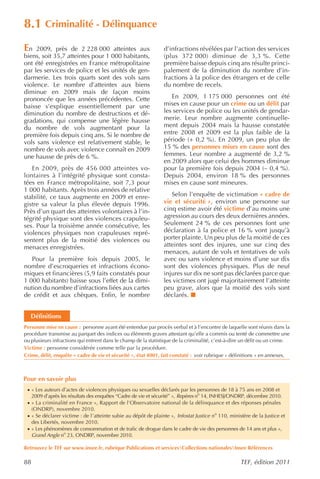 8.1 Criminalité - Délinquance
En   2009, près de 2 228 000 atteintes aux                      d’infractions révélées par l’action des services
biens, soit 35,7 atteintes pour 1 000 habitants,                (plus 372 000) diminue de 3,3 %. Cette
ont été enregistrées en France métropolitaine                   première baisse depuis cinq ans résulte princi-
par les services de police et les unités de gen-                palement de la diminution du nombre d’in-
darmerie. Les trois quarts sont des vols sans                   fractions à la police des étrangers et de celle
violence. Le nombre d’atteintes aux biens                       du nombre de recels.
diminue en 2009 mais de façon moins
prononcée que les années précédentes. Cette                        En 2009, 1 175 000 personnes ont été
baisse s’explique essentiellement par une                       mises en cause pour un crime ou un délit par
diminution du nombre de destructions et dé-                     les services de police ou les unités de gendar-
gradations, qui compense une légère hausse                      merie. Leur nombre augmente continuelle-
du nombre de vols augmentant pour la                            ment depuis 2004 mais la hausse constatée
première fois depuis cinq ans. Si le nombre de                  entre 2008 et 2009 est la plus faible de la
vols sans violence est relativement stable, le                  période (+ 0,2 %). En 2009, un peu plus de
nombre de vols avec violence connaît en 2009                    15 % des personnes mises en cause sont des
une hausse de près de 6 %.                                      femmes. Leur nombre a augmenté de 3,2 %
                                                                en 2009 alors que celui des hommes diminue
   En 2009, près de 456 000 atteintes vo-                       pour la première fois depuis 2004 (– 0,4 %).
lontaires à l’intégrité physique sont consta-                   Depuis 2004, environ 18 % des personnes
tées en France métropolitaine, soit 7,3 pour                    mises en cause sont mineures.
1 000 habitants. Après trois années de relative
stabilité, ce taux augmente en 2009 et enre-                       Selon l’enquête de victimation « cadre de
gistre sa valeur la plus élevée depuis 1996.                    vie et sécurité », environ une personne sur
Près d’un quart des atteintes volontaires à l’in-               cinq estime avoir été victime d’au moins une
tégrité physique sont des violences crapuleu-                   agression au cours des deux dernières années.
ses. Pour la troisième année consécutive, les                   Seulement 24 % de ces personnes font une
violences physiques non crapuleuses repré-                      déclaration à la police et 16 % vont jusqu’à
sentent plus de la moitié des violences ou                      porter plainte. Un peu plus de la moitié de ces
menaces enregistrées.                                           atteintes sont des injures, une sur cinq des
                                                                menaces, autant de vols et tentatives de vols
   Pour la première fois depuis 2005, le                        avec ou sans violence et moins d’une sur dix
nombre d’escroqueries et infractions écono-                     sont des violences physiques. Plus de neuf
miques et financières (5,9 faits constatés pour                 injures sur dix ne sont pas déclarées parce que
1 000 habitants) baisse sous l’effet de la dimi-                les victimes ont jugé majoritairement l’atteinte
nution du nombre d’infractions liées aux cartes                 peu grave, alors que la moitié des vols sont
de crédit et aux chèques. Enfin, le nombre                      déclarés.


   Définitions
Personne mise en cause : personne ayant été entendue par procès verbal et à l’encontre de laquelle sont réunis dans la
procédure transmise au parquet des indices ou éléments graves attestant qu’elle a commis ou tenté de commettre une
ou plusieurs infractions qui entrent dans le champ de la statistique de la criminalité, c’est-à-dire un délit ou un crime.
Victime : personne considérée comme telle par la procédure.
Crime, délit, enquête « cadre de vie et sécurité », état 4001, fait constaté : voir rubrique « définitions » en annexes.



Pour en savoir plus
 · « Les auteurs d’actes de violences physiques ou sexuelles déclarés par les personnes de 18 à 75 ans en 2008 et
     2009 d’après les résultats des enquêtes “Cadre de vie et sécurité” », Repères no 14, INHESJ/ONDRP, décembre 2010.
 · « La criminalité en France », Rapport de l’Observatoire national de la délinquance et des réponses pénales
     (ONDRP), novembre 2010.
 · « Se déclarer victime : de l’atteinte subie au dépôt de plainte », Infostat Justice no 110, ministère de la Justice et
     des Libertés, novembre 2010.
 · « Les phénomènes de consommation et de trafic de drogue dans le cadre de vie des personnes de 14 ans et plus »,
     Grand Angle no 23, ONDRP, novembre 2010.

Retrouvez le TEF sur www.insee.fr, rubrique Publications et servicesCollections nationalesInsee Références

88                                                                                                  TEF, édition 2011
 