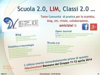 Scuola 2.0, LIM, Classi 2.0 …
Tante Comunità di pratica per lo scambio,
blog, siti, riviste, collaborazione,
amicizia! 
29/01/14 Flavia Giannoli – CC BY-NC-SA 10
Open Journal
Bricks: http://bricks.maieutiche.economia.unitn.it/?page_id=41
Form@re: http://www.fupress.net/index.php/formare
TD: http://www.tdjournal.itd.cnr.it/
…
NB: Elenco
non esaustivo!

 