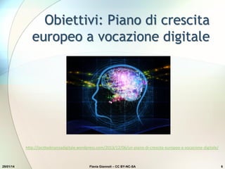 Obiettivi: Piano di crescita
europeo a vocazione digitale
29/01/14 Flavia Giannoli – CC BY-NC-SA 6
http://lacittadinanzadigitale.wordpress.com/2013/12/06/un-piano-di-crescita-europeo-a-vocazione-digitale/
 