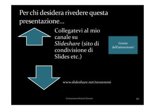 Collegatevi al mio
canale su
Slideshare (sito di
condivisione di
Slides etc.)
Grazie
dell’attenzione!
Formazione/iSchool/Zenoni 20
Slides etc.)
www.slideshare.net/teozenoni
 