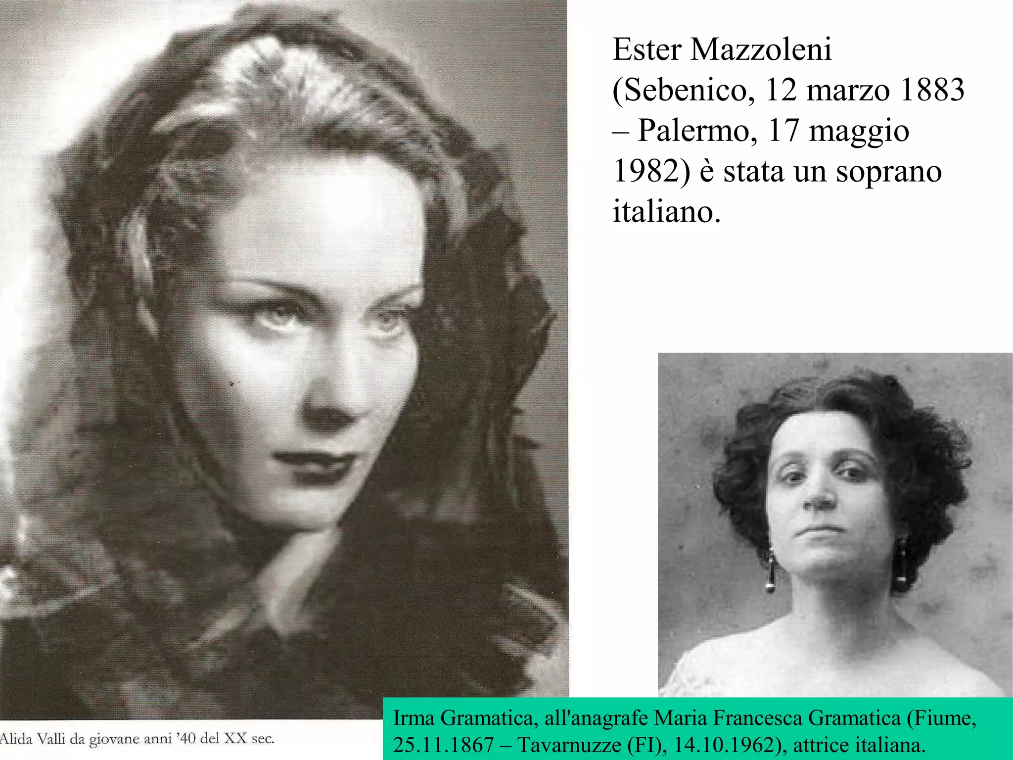 Irma Gramatica, all'anagrafe Maria Francesca Gramatica (Fiume,
25.11.1867 – Tavarnuzze (FI), 14.10.1962), attrice italiana.
Ester Mazzoleni
(Sebenico, 12 marzo 1883
– Palermo, 17 maggio
1982) è stata un soprano
italiano.
 