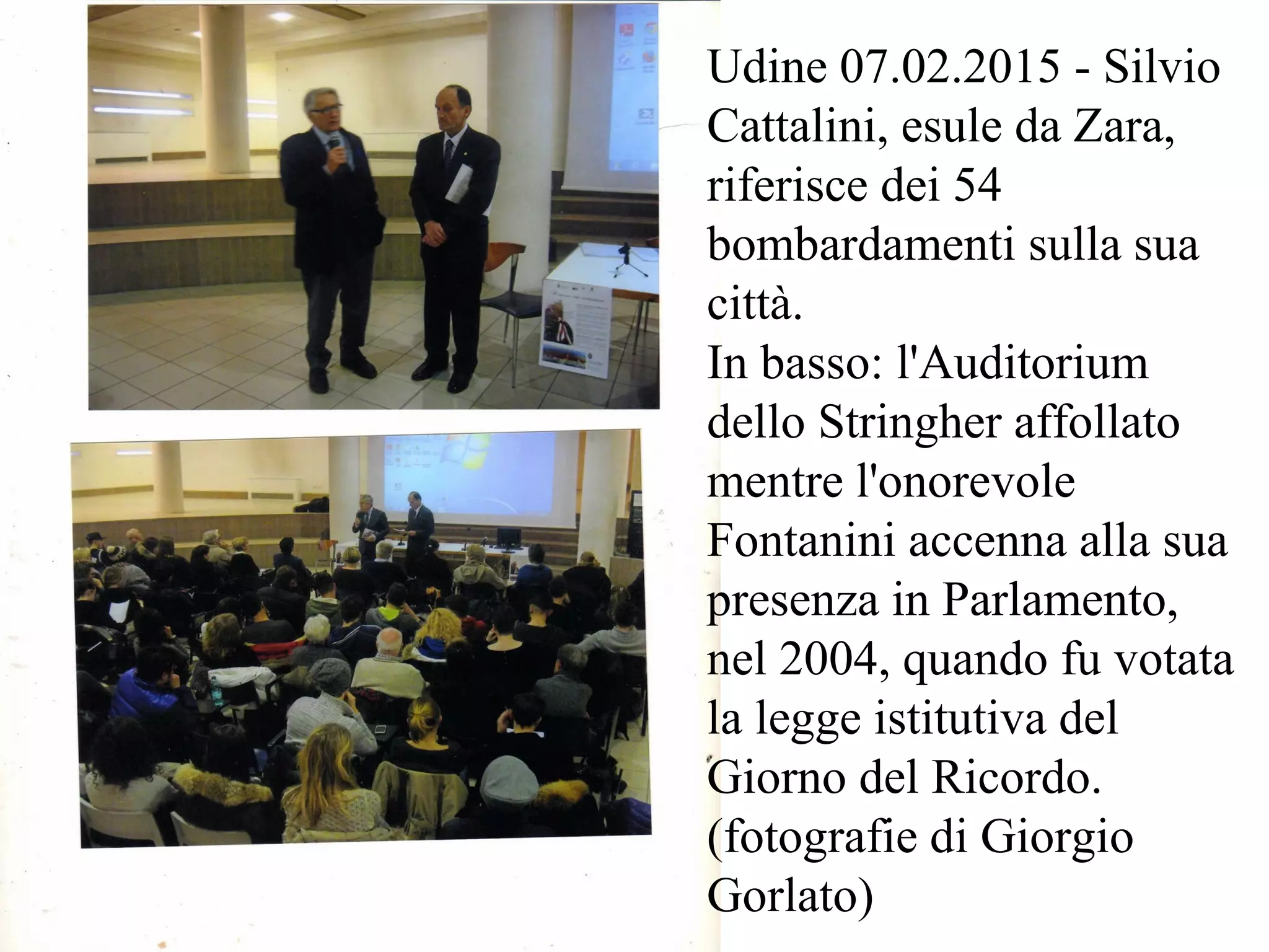 Udine 07.02.2015 - Silvio
Cattalini, esule da Zara,
riferisce dei 54
bombardamenti sulla sua
città.
In basso: l'Auditorium
dello Stringher affollato
mentre l'onorevole
Fontanini accenna alla sua
presenza in Parlamento,
nel 2004, quando fu votata
la legge istitutiva del
Giorno del Ricordo.
(fotografie di Giorgio
Gorlato)
 