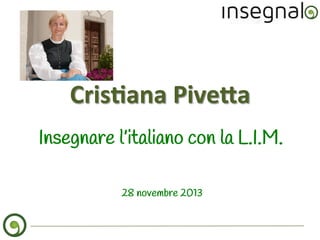 Cris%ana	
  Pive,a	
  
Insegnare l’italiano con la L.I.M.
	
  
28 novembre 2013

 