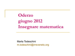 Oderzo
giugno 2012
Insegnare matematica

Marta Todeschini
m.todeschini@irreveneto.org
 