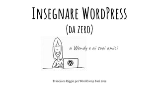 Insegnare WordPress
(da zero)
Francesco Riggio per WordCamp Bari 2019
a Wendy e ai suoi amici
 