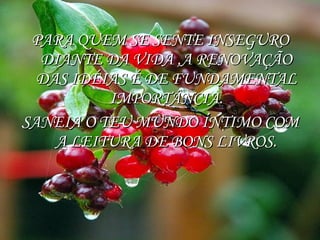 PARA QUEM SE SENTE INSEGURO DIANTE DA VIDA ,A RENOVAÇÃO DAS IDÉIAS É DE FUNDAMENTAL IMPORTÂNCIA. SANEIA O TEU MUNDO ÍNTIMO COM A LEITURA DE BONS LIVROS. 