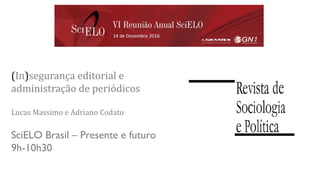 SciELO Brasil – Presente e futuro
9h-10h30
(In)segurança editorial e
administração de periódicos
Lucas Massimo e Adriano Codato
 