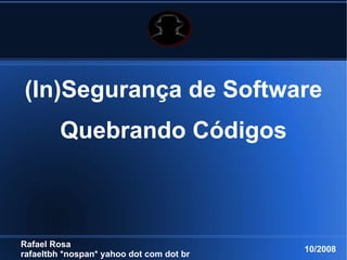 (In)Segurança de Software
         Quebrando Códigos



Rafael Rosa
                                          10/2008
rafaeltbh *nospan* yahoo dot com dot br
 