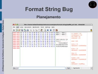 Format String Bug
                                                                 Planejamento
(In)Segurança de Software, Quebrando Códigos - Rafael Rosa




                                                                                4 x “AAAA” = 16
                                                                                4 endereços = 16
                                                                                45 x 0x90 = 41
                                                                                shellcode = 23

                                                                                total = 100

                                                                                %72x = 72
                                                                                0804a004 = 0x000000ac

                                                                                %74x = 74
                                                                                0804a005 = 0x000000f6

                                                                                %9x = 9
                                                                                0804a006 = 0x000000ff

                                                                                %192x = 192
                                                                                0804a007 = 0x000001bf

                                                                                então,
                                                                                0804a004 = 0xbffff6ac
 