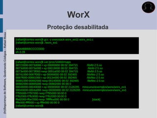 WorX
                                                                                    Proteção desabilitada
(In)Segurança de Software, Quebrando Códigos - Rafael Rosa




                                                             [rafael@centos worx]$ gcc -z execstack worx_ex11 worx_ex1.c
                                                             [rafael@centos worx]$ ./worx_ex1

                                                             AAAABBBBCCCCDDD
                                                             sh-3.2$


                                                             [rafael@centos worx]$ cat /proc/14460/maps
                                                             00723000-0073d000 r-xp 00000000 08:02 394715     /lib/ld-2.5.so
                                                             0073d000-0073e000 r-xp 00019000 08:02 394715       /lib/ld-2.5.so
                                                             0073e000-0073f000 rwxp 0001a000 08:02 394715      /lib/ld-2.5.so
                                                             00741000-0087f000 r-xp 00000000 08:02 392465     /lib/libc-2.5.so
                                                             0087f000-00881000 r-xp 0013e000 08:02 392465     /lib/libc-2.5.so
                                                             00881000-00882000 rwxp 00140000 08:02 392465      /lib/libc-2.5.so
                                                             00882000-00885000 rwxp 00882000 00:00 0
                                                             08048000-08049000 r-xp 00000000 08:02 2126285 minicurso/exemplos/worx/worx_ex1
                                                             08049000-0804a000 rwxp 00000000 08:02 2126285 minicurso/exemplos/worx/worx_ex1
                                                             f7f95000-f7f97000 rwxp f7f95000 00:00 0
                                                             f7fb2000-f7fb3000 rwxp f7fb2000 00:00 0
                                                             ffbd2000-ffbe7000 rwxp 7ffffffea000 00:00 0             [stack]
                                                             ffffe000-fffff000 r-xp ffffe000 00:00 0
                                                             [rafael@centos worx]$
 