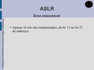 ASLR
                                                                                Área executável
(In)Segurança de Software, Quebrando Códigos - Rafael Rosa




                                                                Apenas 16 bits são randomizados, do bit 12 ao bit 27
                                                                 do endereço.
 