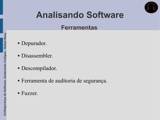Analisando Software
                                                                                  Ferramentas
(In)Segurança de Software, Quebrando Códigos - Rafael Rosa




                                                                Depurador.

                                                                Disassembler.

                                                                Descompilador.

                                                                Ferramenta de auditoria de segurança.

                                                                Fuzzer.
 