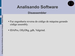 Analisando Software
                                                                                Disassembler
(In)Segurança de Software, Quebrando Códigos - Rafael Rosa




                                                                Faz engenharia reversa do código de máquina gerando
                                                                 código assembly.

                                                                IDAPro, OllyDbg, gdb, Valgrind.
 