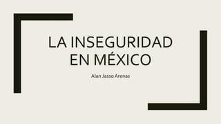 LA INSEGURIDAD
EN MÉXICO
Alan JassoArenas
 