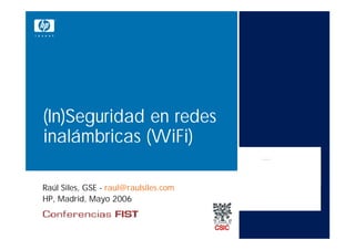 (In)Seguridad en redes
inalámbricas (WiFi)

Raúl Siles, GSE - raul@raulsiles.com
HP, Madrid, Mayo 2006
 