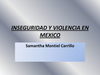 INSEGURIDAD Y VIOLENCIA EN
         MEXICO
    Samantha Montiel Carrillo
 
