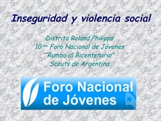 Inseguridad y violencia social Distrito Roland Philipps 10  mo  Foro Nacional de Jóvenes “ Rumbo al Bicentenario” Scouts de Argentina 