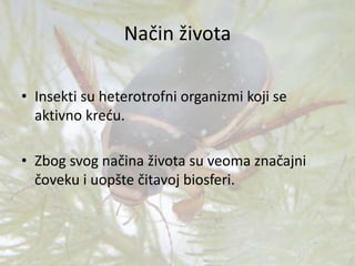 Način života
• Insekti su heterotrofni organizmi koji se
aktivno kreću.
• Zbog svog načina života su veoma značajni
čoveku i uopšte čitavoj biosferi.
 