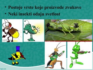 • Postoje vrste koje proizvode zvukove
• Neki insekti odaju svetlost
 