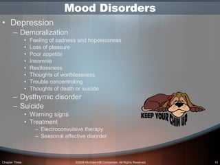 Mood Disorders Depression Demoralization Feeling of sadness and hopelessness Loss of pleasure Poor appetite Insomnia Restlessness Thoughts of worthlessness Trouble concentrating Thoughts of death or suicide Dysthymic disorder Suicide  Warning signs Treatment Electroconvulsive therapy Seasonal affective disorder 