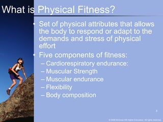 What is Physical Fitness? Set of physical attributes that allows the body to respond or adapt to the demands and stress of physical effort Five components of fitness: Cardiorespiratory endurance: Muscular Strength Muscular endurance Flexibility Body composition 