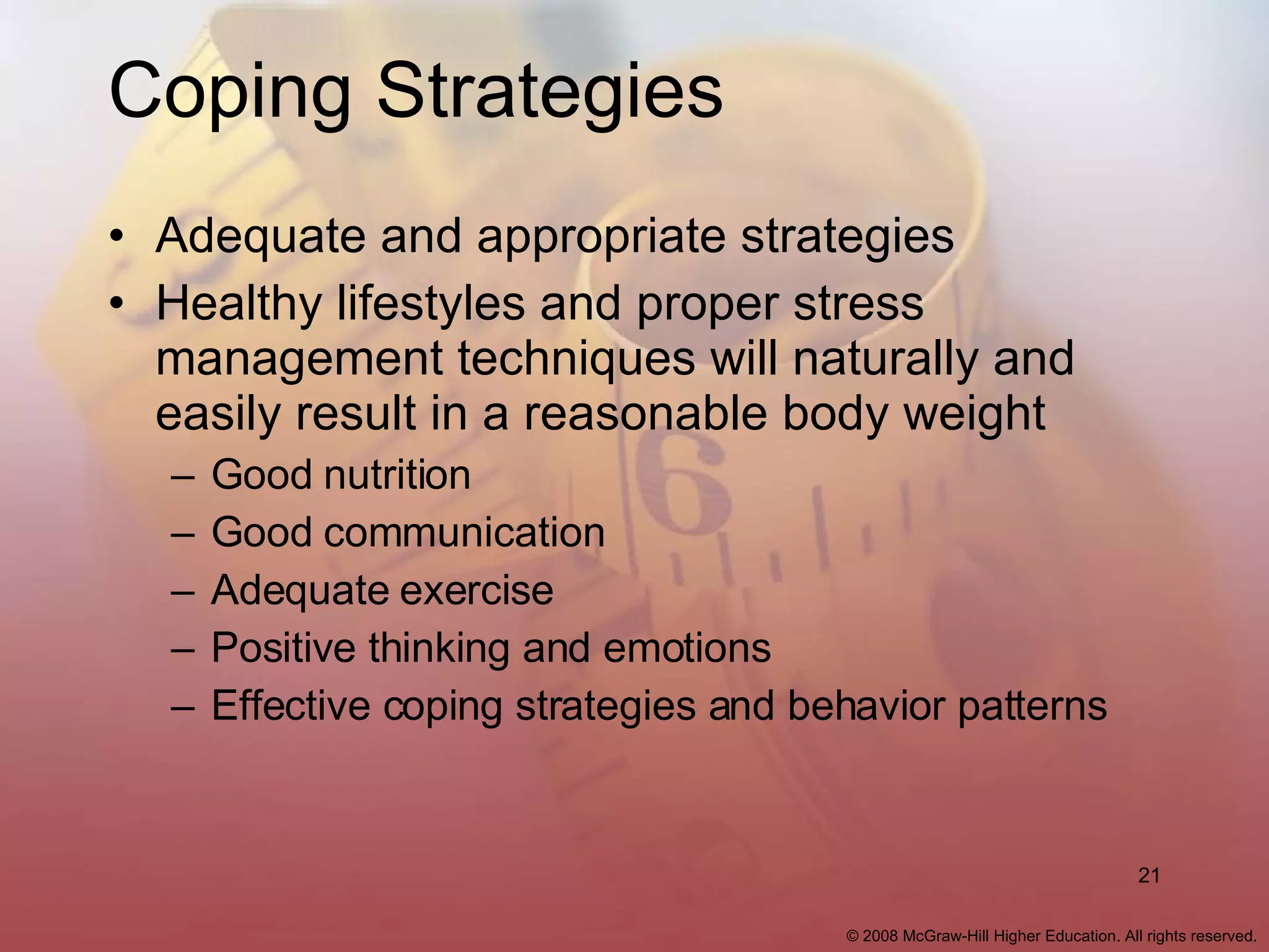 Coping Strategies Adequate and appropriate strategies Healthy lifestyles and proper stress management techniques will naturally and easily result in a reasonable body weight Good nutrition Good communication Adequate exercise Positive thinking and emotions Effective coping strategies and behavior patterns 