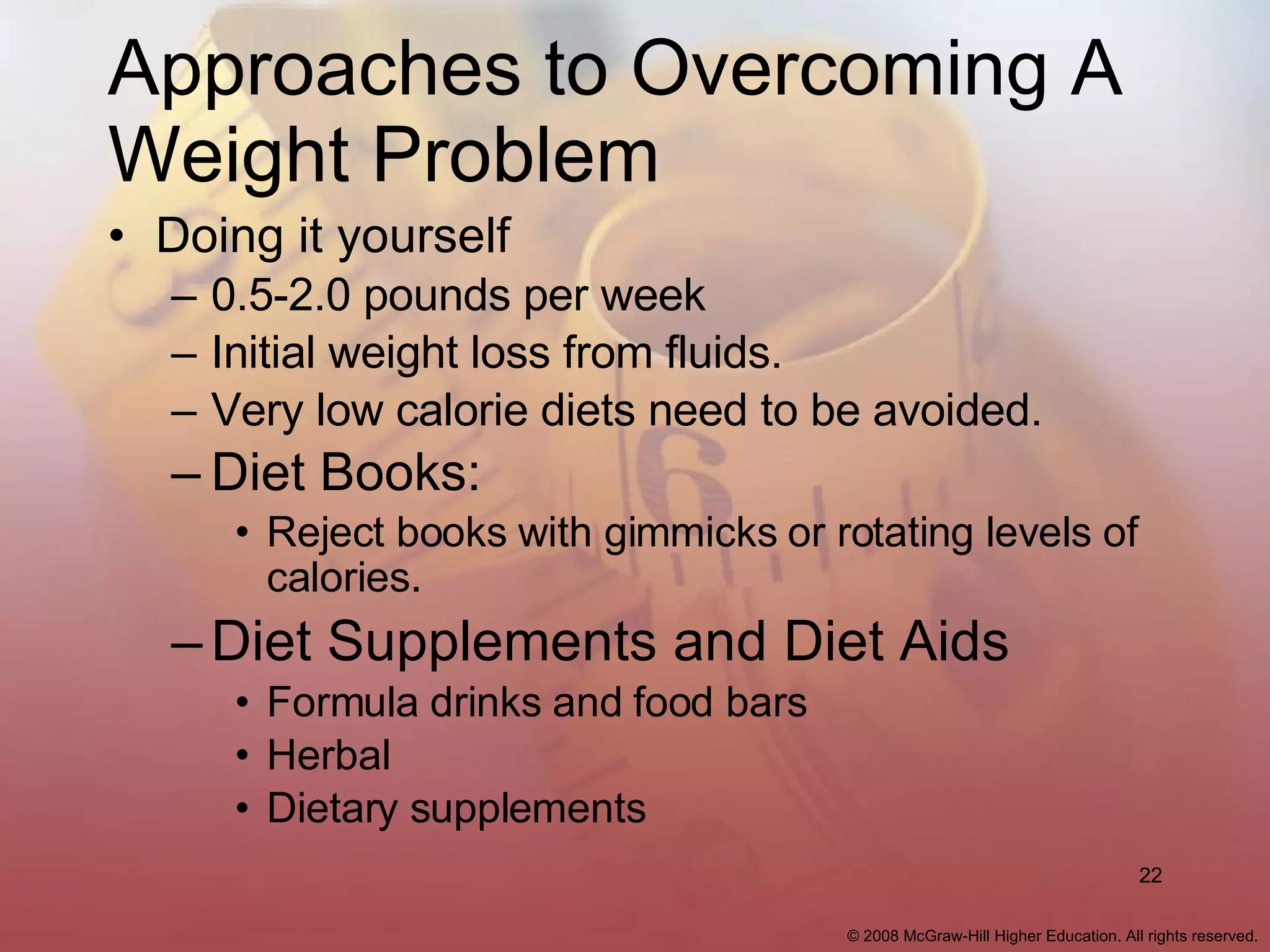 Approaches to Overcoming A Weight Problem Doing it yourself 0.5-2.0 pounds per week Initial weight loss from fluids. Very low calorie diets need to be avoided. Diet Books: Reject books with gimmicks or rotating levels of calories . Diet Supplements and Diet Aids Formula drinks and food bars Herbal  Dietary supplements 