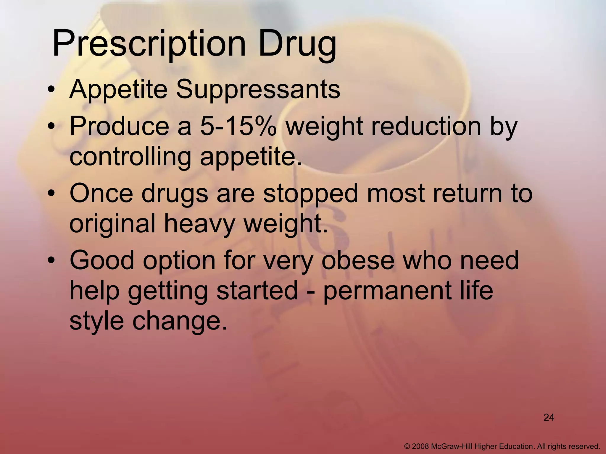 Prescription Drug Appetite Suppressants Produce a 5-15% weight reduction by controlling appetite. Once drugs are stopped most return to original heavy weight. Good option for very obese who need help getting started - permanent life style change. 