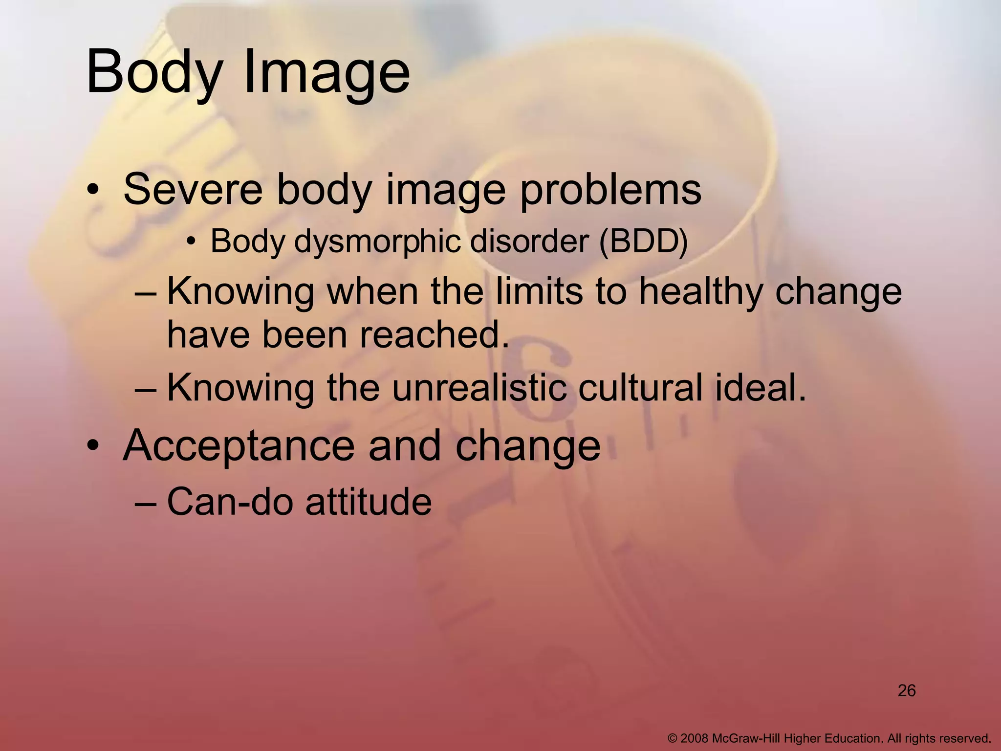 Body Image Severe body image problems Body dysmorphic disorder (BDD) Knowing when the limits to healthy change have been reached. Knowing the unrealistic cultural ideal. Acceptance and change Can-do attitude 