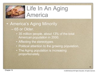 Life In An Aging America America’s Aging Minority 65 or Older. 35 million people, about 13% of the total American population in 2000. Affecting the stereotypes. Political attention to the growing population. The Aging population is increasing proportionately. 