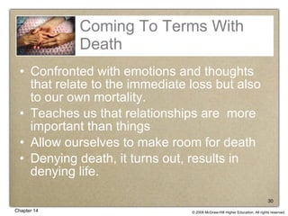 Coming To Terms With Death Confronted with emotions and thoughts that relate to the immediate loss but also to our own mortality. Teaches us that relationships are  more important than things Allow ourselves to make room for death Denying death, it turns out, results in denying life. 
