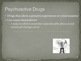  Drugs that alters a person’s experiences or consciousness
 Can cause intoxications
   A state in which sometimes unpredictable physical and
     emotional changes occur




                                                            2
 © 2012 McGraw-Hill Companies. All Rights Reserved.
 
