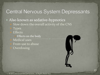  Also known as sedative-hypnotics
   Slow down the overall activity of the CNS
   Types
   Effects
         Effects on the body
    Medical uses
    From use to abuse
    Overdosing




                                                       21
  © 2012 McGraw-Hill Companies. All Rights Reserved.
 