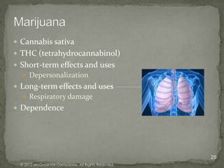  Cannabis sativa
 THC (tetrahydrocannabinol)
 Short-term effects and uses
   Depersonalization
 Long-term effects and uses
   Respiratory damage
 Dependence




                                                      25
 © 2012 McGraw-Hill Companies. All Rights Reserved.
 