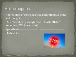  Altered state of consciousness, perceptions, feelings
  and thoughts
 LSD, mescaline, psilocybin, STP, DMT, MDMA,
  Ketamine, PCP (angel dust)
 Synesthesia
 Flashbacks




                                                          26
   © 2012 McGraw-Hill Companies. All Rights Reserved.
 