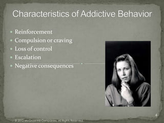  Reinforcement
 Compulsion or craving
 Loss of control
 Escalation
 Negative consequences




                                                       4
  © 2012 McGraw-Hill Companies. All Rights Reserved.
 