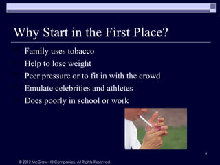 Why Start in the First Place?
      Family uses tobacco
      Help to lose weight
      Peer pressure or to fit in with the crowd
      Emulate celebrities and athletes
      Does poorly in school or work




                                                         9

    © 2012 McGraw-Hill Companies. All Rights Reserved.
 