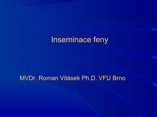 Inseminace feny
MVDr. Roman Vitásek Ph.D. VFU Brno
 