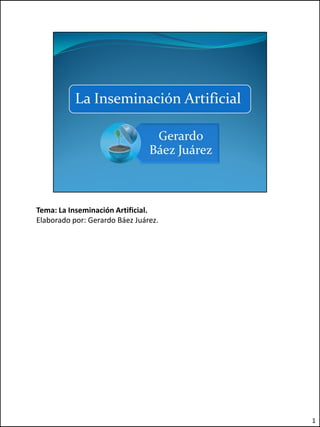 Tema: La Inseminación Artificial.
Elaborado por: Gerardo Báez Juárez.




                                      1
 
