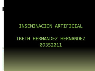 INSEMINACION ARTIFICIAL

IBETH HERNANDEZ HERNANDEZ
         09352011
 