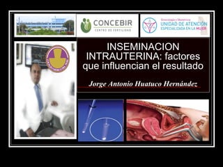 INSEMINACION
INTRAUTERINA: factores
que influencian el resultado
Jorge Antonio Huatuco Hernández
 