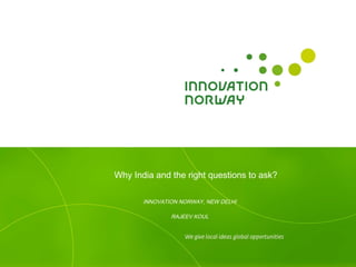 Why India and the right questions to ask?

       INNOVATION NORWAY, NEW DELHI

               RAJEEV KOUL
 