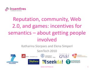 Reputation, community, Web
  2.0, and games: incentives for
semantics – about getting people
             involved
     Katharina Siorpaes and Elena Simperl
                SemTech 2010



                  www.insemtives.eu         1
 