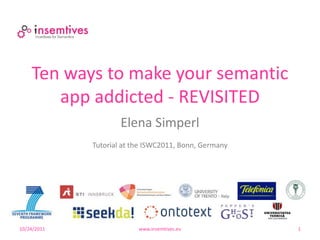 Ten ways to make your semantic
       app addicted - REVISITED
                     Elena Simperl
             Tutorial at the ISWC2011, Bonn, Germany




10/24/2011                www.insemtives.eu            1
 