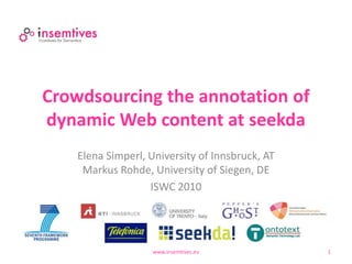 Crowdsourcing the annotation of
dynamic Web content at seekda
    Elena Simperl, University of Innsbruck, AT
     Markus Rohde, University of Siegen, DE
                   ISWC 2010




                    www.insemtives.eu            1
 